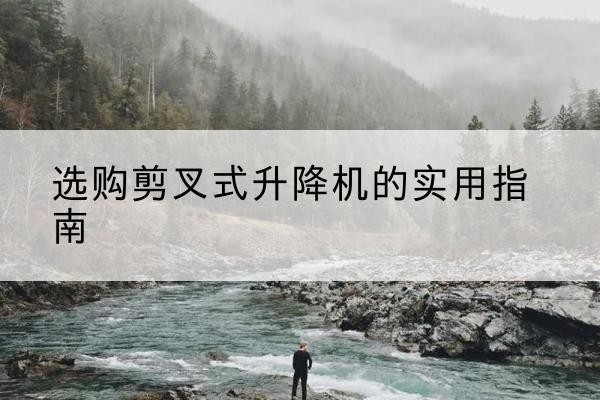 沈丘剪叉式升降机怎么选-选购剪叉式升降机的实用指南