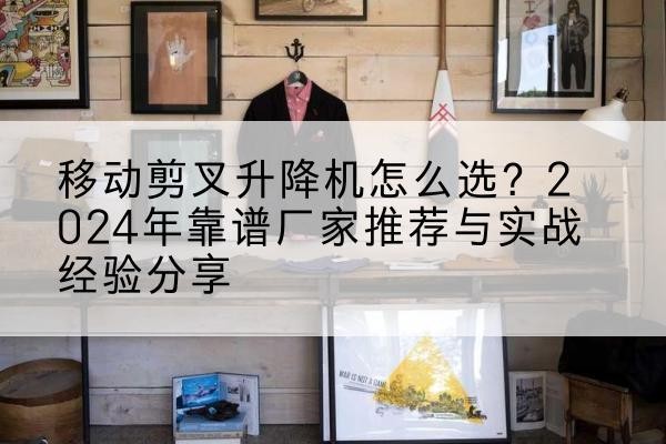 沈丘升降平台厂家推荐-移动剪叉升降机怎么选？2024年靠谱厂家推荐与实战经验分享