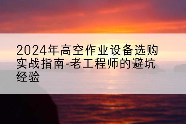 沈丘高空作业升降机厂家推荐-2024年高空作业设备选购实战指南-老工程师的避坑经验