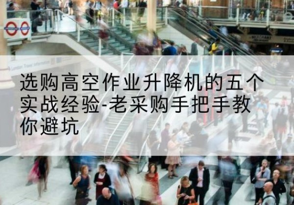 沈丘高空作业升降机厂家-选购高空作业升降机的五个实战经验-老采购手把手教你避坑