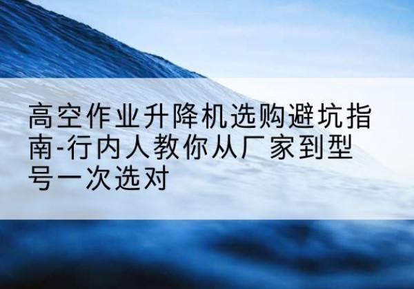 沈丘升降平台厂家-高空作业升降机选购避坑指南-行内人教你从厂家到型号一次选对