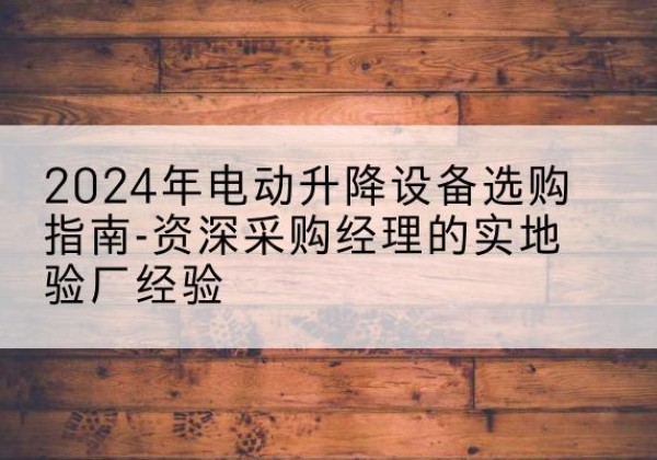 沈丘电动剪叉升降平台厂家-2024年电动升降设备选购指南-资深采购经理的实地验厂经验