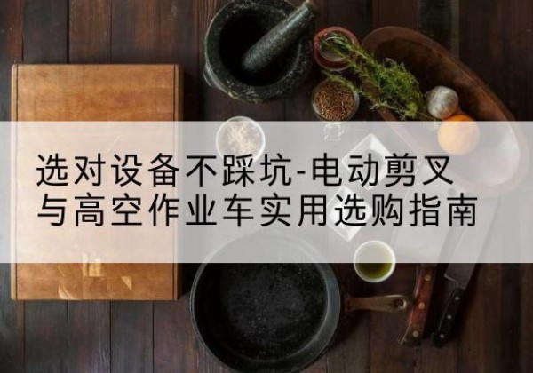 沈丘电动剪叉升降平台怎么选-选对设备不踩坑-电动剪叉与高空作业车实用选购指南