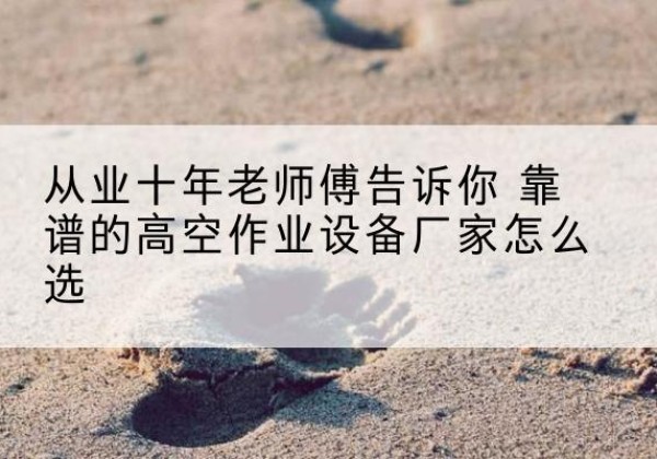 沈丘高空作业升降机厂家推荐-从业十年老师傅告诉你 靠谱的高空作业设备厂家怎么选