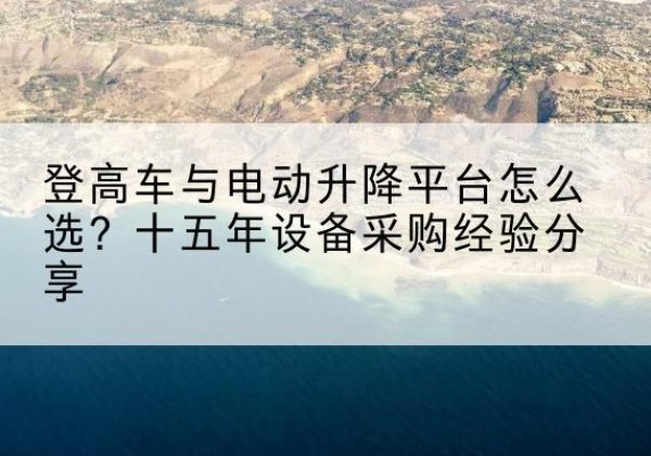 沈丘登高车厂家厂家-登高车与电动升降平台怎么选？十五年设备采购经验分享