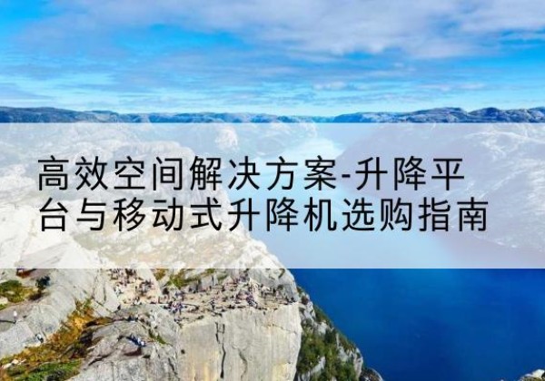 沈丘升降平台厂家-*空间解决方案-升降平台与移动式升降机选购指南