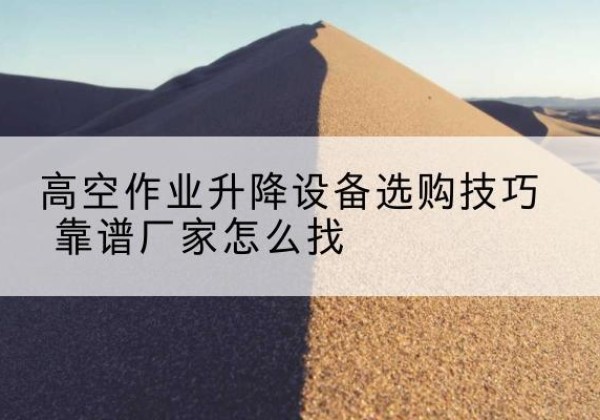 沈丘电动升降平台厂家推荐-高空作业升降设备选购技巧 靠谱厂家怎么找