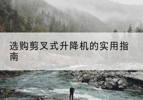 沈丘剪叉式升降机怎么选-选购剪叉式升降机的实用指南