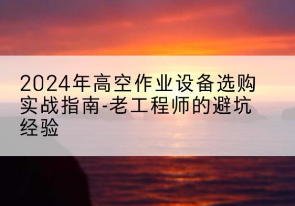 沈丘高空作业升降机厂家推荐-2024年高空作业设备选购实战指南-老工程师的避坑经验